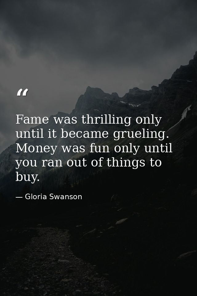 Fame was thrilling only until it became grueling. Money was fun only until you ran out of things to buy. — Gloria Swanson