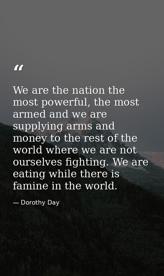 We are the nation the most powerful, the most armed and we are supplying arms and money to the rest of the world where w — Dorothy Day