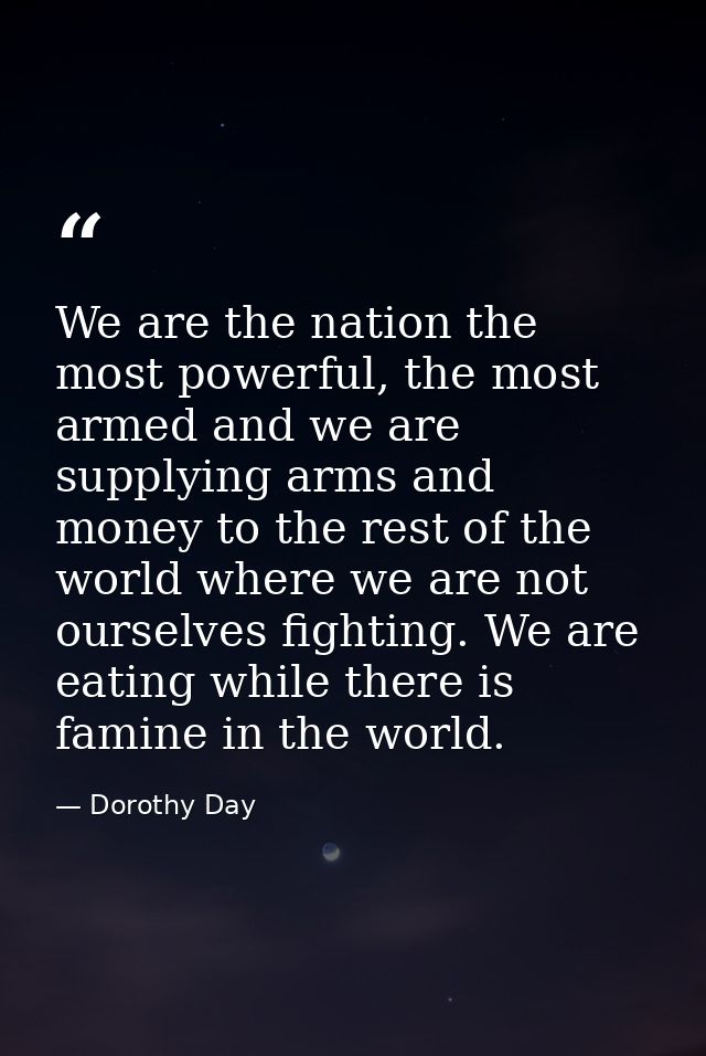 We are the nation the most powerful, the most armed and we are supplying arms and money to the rest of the world where w — Dorothy Day