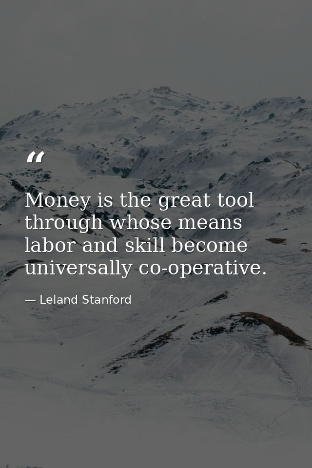 Money is the great tool through whose means labor and skill become universally co-operative. — Leland Stanford