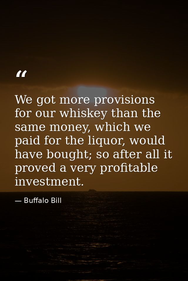 We got more provisions for our whiskey than the same money, which we paid for the liquor, would have bought; so after al — Buffalo Bill
