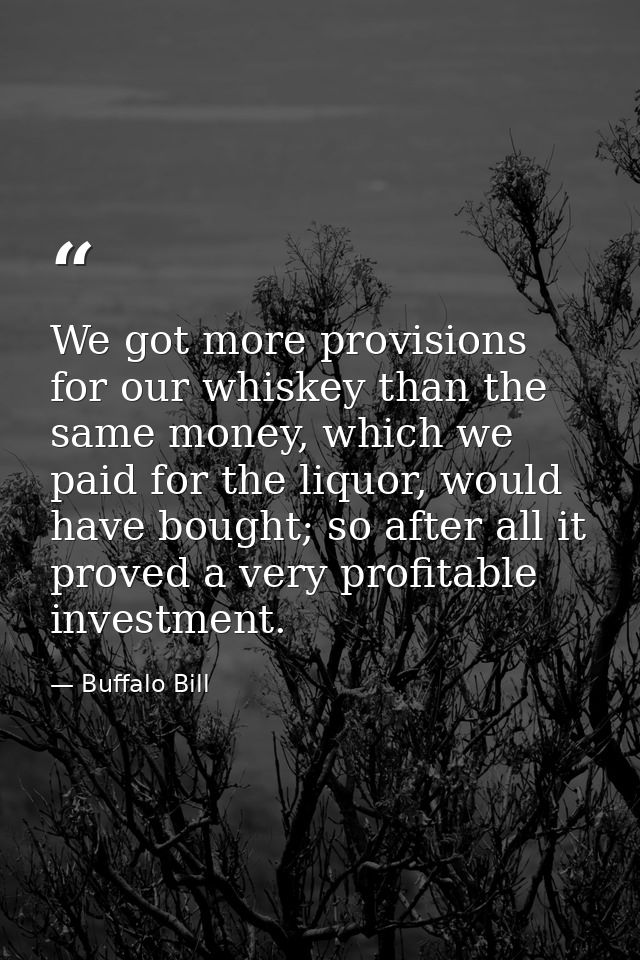 We got more provisions for our whiskey than the same money, which we paid for the liquor, would have bought; so after al — Buffalo Bill