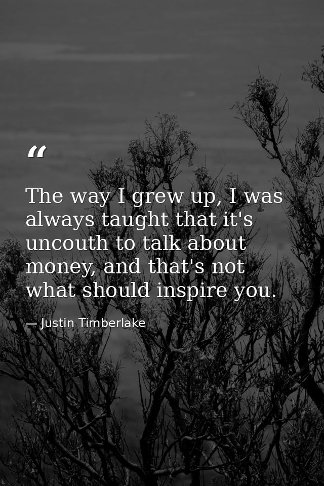The way I grew up, I was always taught that it's uncouth to talk about money, and that's not what should inspire you. — Justin Timberlake