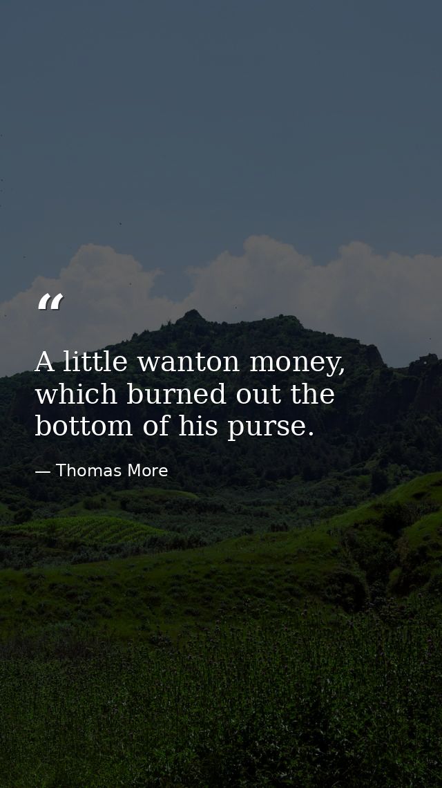 A little wanton money, which burned out the bottom of his purse. — Thomas More