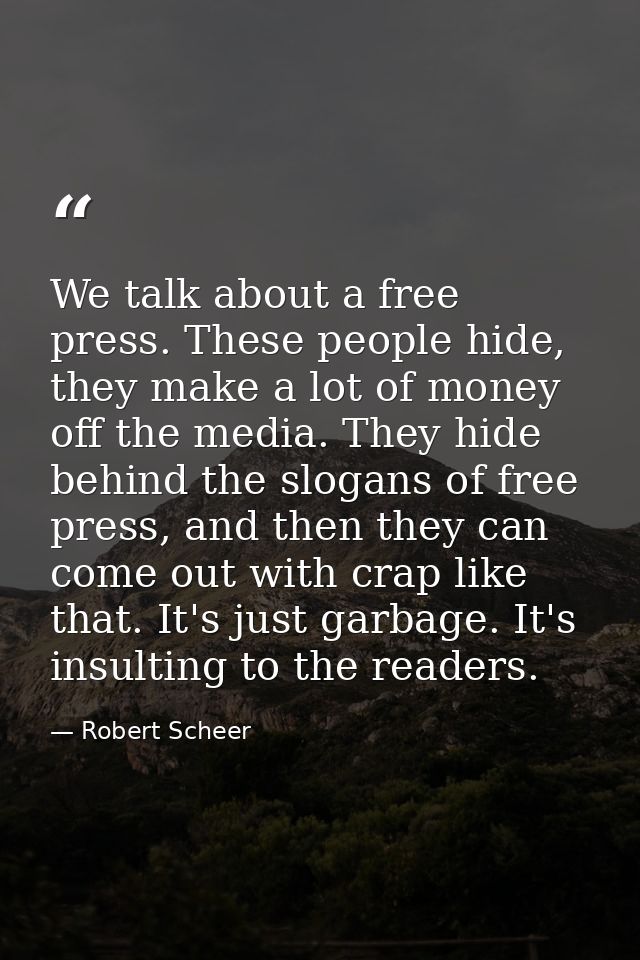 We talk about a free press. These people hide, they make a lot of money off the media. They hide behind the slogans of f — Robert Scheer