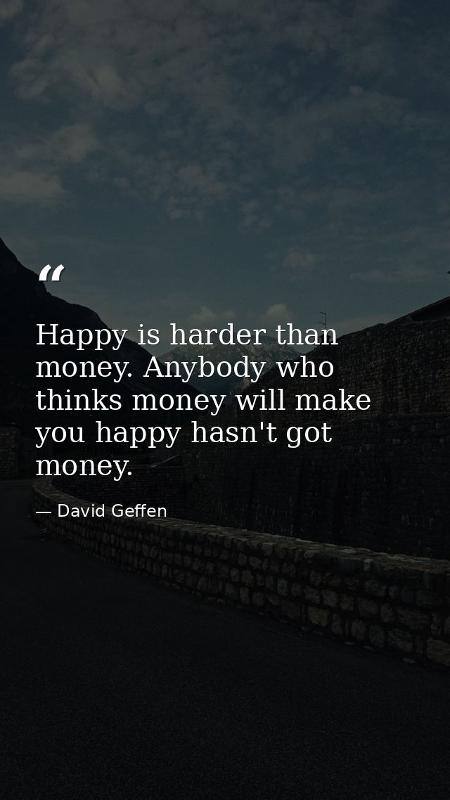 Happy is harder than money. Anybody who thinks money will make you happy hasn't got money. — David Geffen