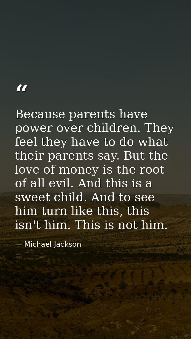 Because parents have power over children. They feel they have to do what their parents say. But the love of money is the — Michael Jackson