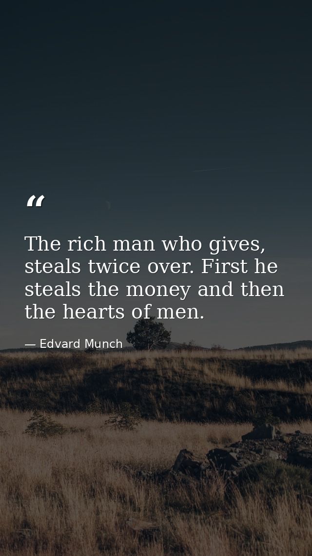 The rich man who gives, steals twice over. First he steals the money and then the hearts of men. — Edvard Munch