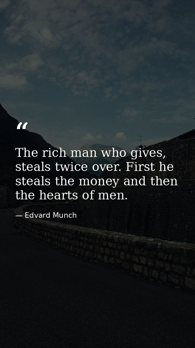 The rich man who gives, steals twice over. First he steals the money and then the hearts of men. — Edvard Munch