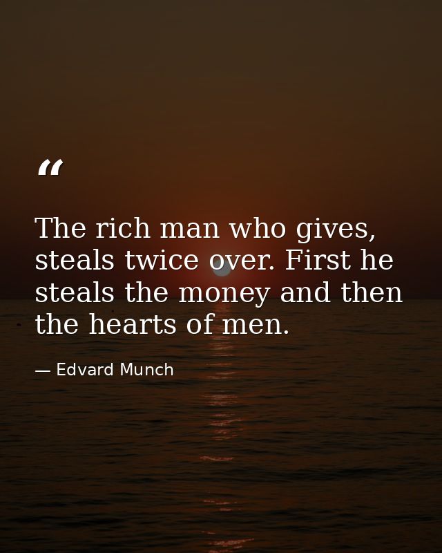 The rich man who gives, steals twice over. First he steals the money and then the hearts of men. — Edvard Munch