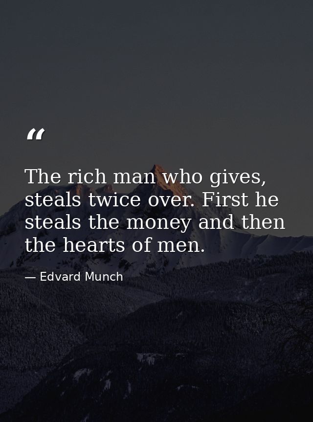 The rich man who gives, steals twice over. First he steals the money and then the hearts of men. — Edvard Munch