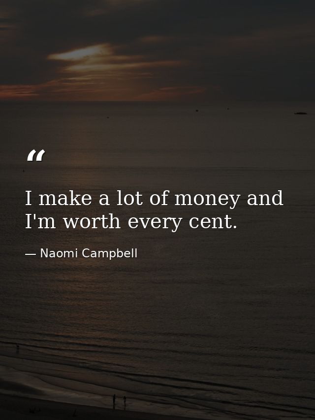 I make a lot of money and I'm worth every cent. — Naomi Campbell