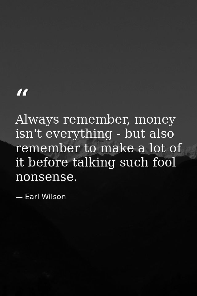 Always remember, money isn't everything - but also remember to make a lot of it before talking such fool nonsense. — Earl Wilson