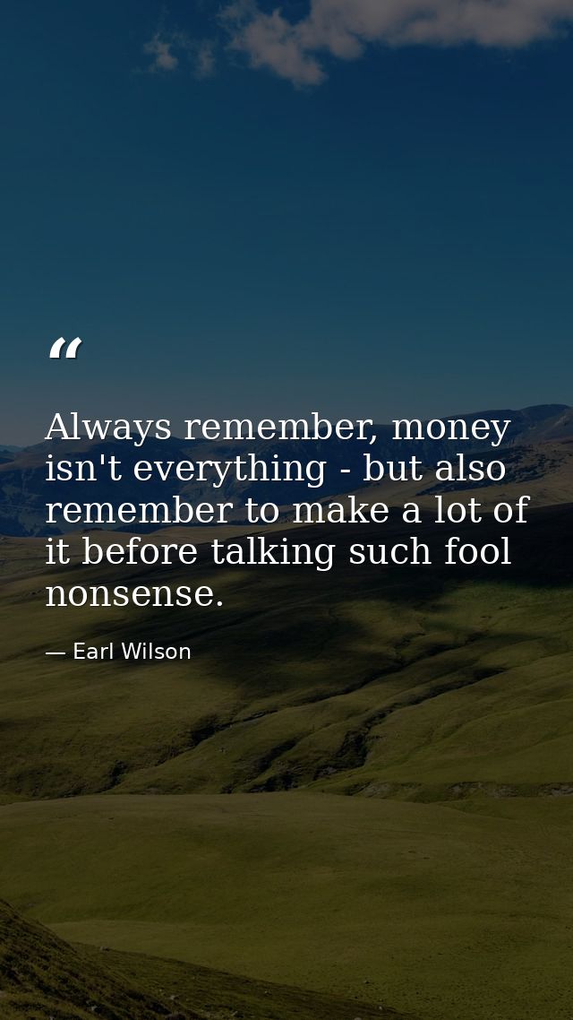 Always remember, money isn't everything - but also remember to make a lot of it before talking such fool nonsense. — Earl Wilson