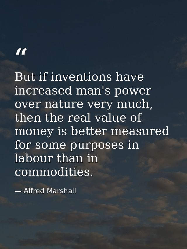 But if inventions have increased man's power over nature very much, then the real value of money is better measured for  — Alfred Marshall