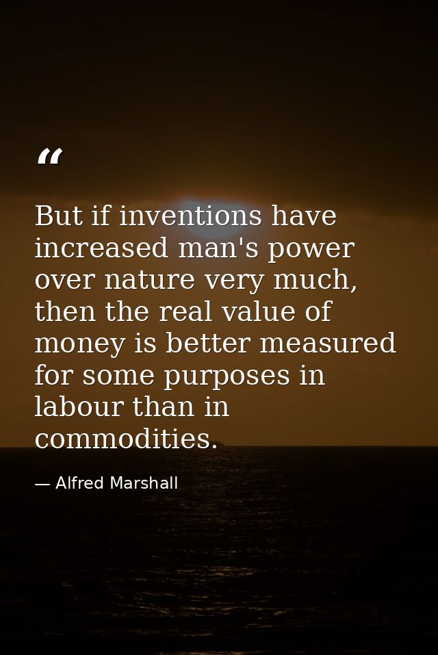 But if inventions have increased man's power over nature very much, then the real value of money is better measured for  — Alfred Marshall