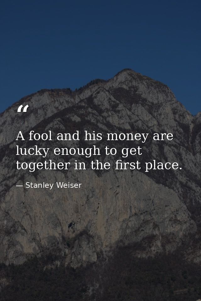 A fool and his money are lucky enough to get together in the first place. — Stanley Weiser