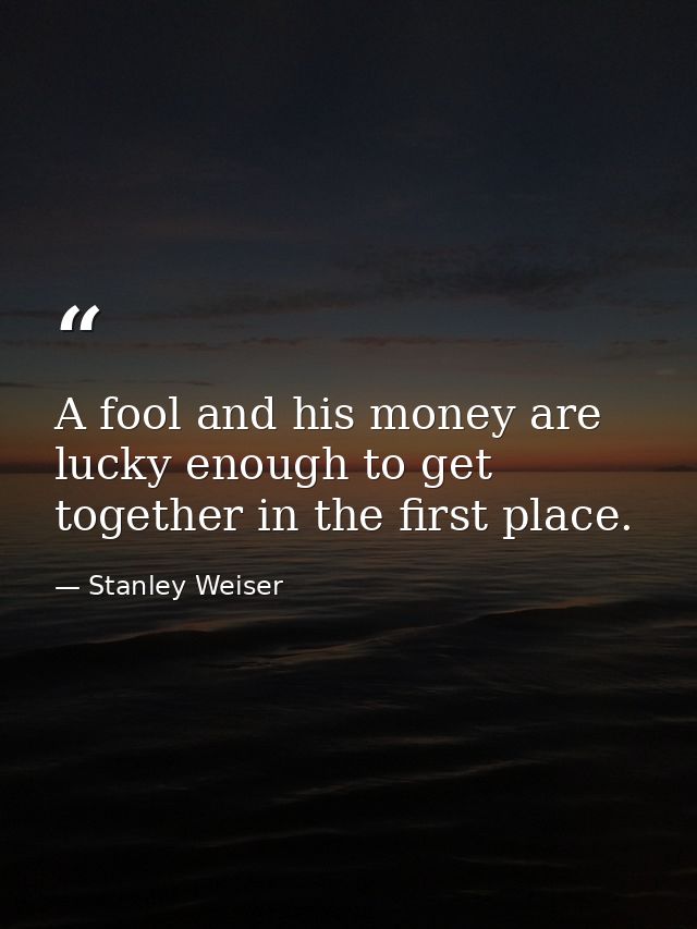A fool and his money are lucky enough to get together in the first place. — Stanley Weiser