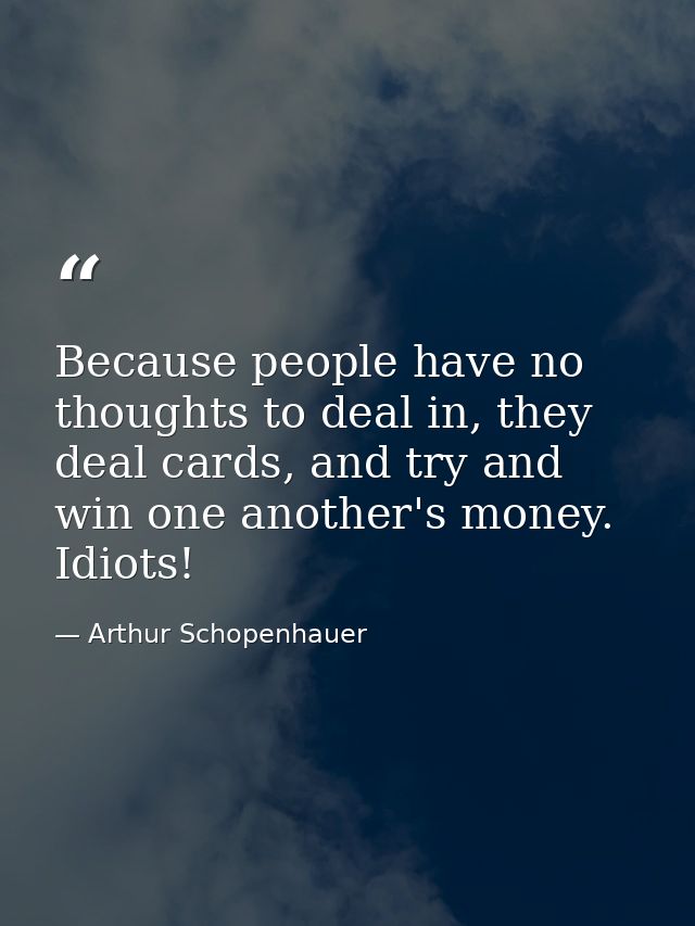 Because people have no thoughts to deal in, they deal cards, and try and win one another's money. Idiots! — Arthur Schopenhauer