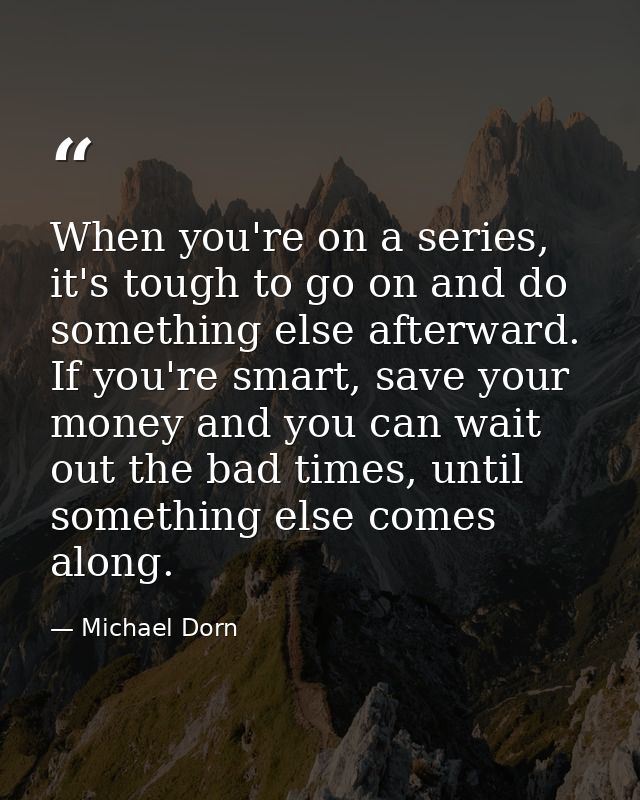 When you're on a series, it's tough to go on and do something else afterward. If you're smart, save your money and you c — Michael Dorn