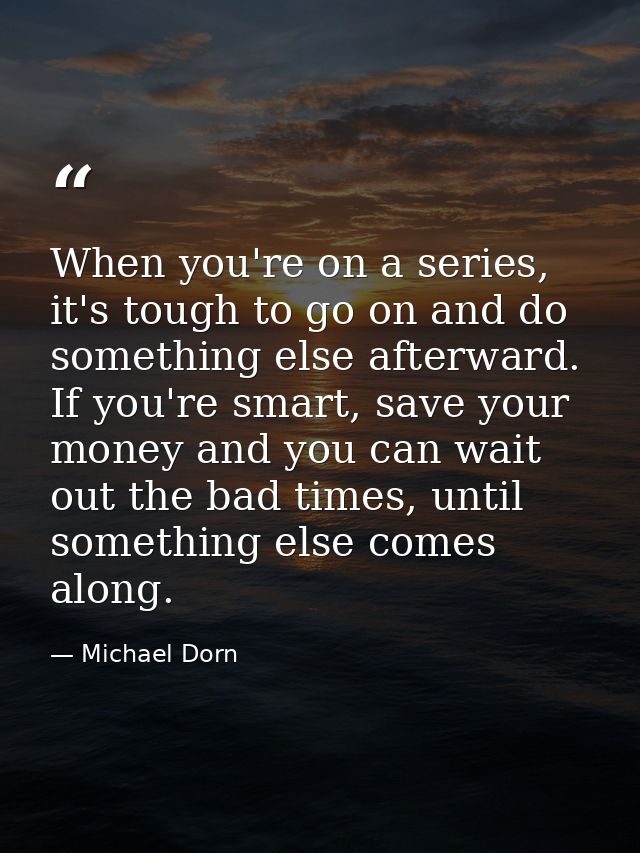When you're on a series, it's tough to go on and do something else afterward. If you're smart, save your money and you c — Michael Dorn