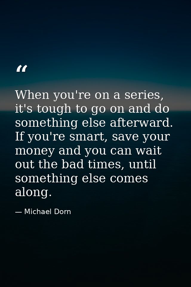 When you're on a series, it's tough to go on and do something else afterward. If you're smart, save your money and you c — Michael Dorn