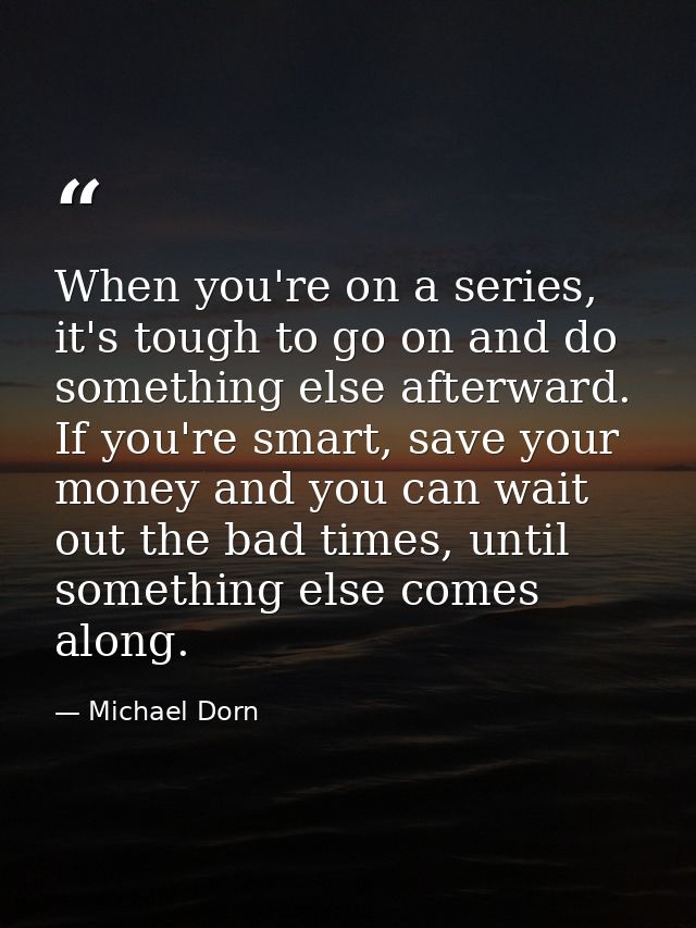 When you're on a series, it's tough to go on and do something else afterward. If you're smart, save your money and you c — Michael Dorn
