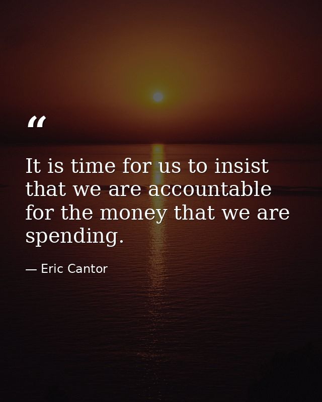 It is time for us to insist that we are accountable for the money that we are spending. — Eric Cantor
