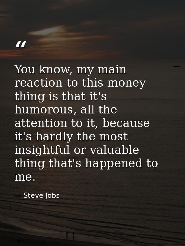 You know, my main reaction to this money thing is that it's humorous, all the attention to it, because it's hardly the m — Steve Jobs