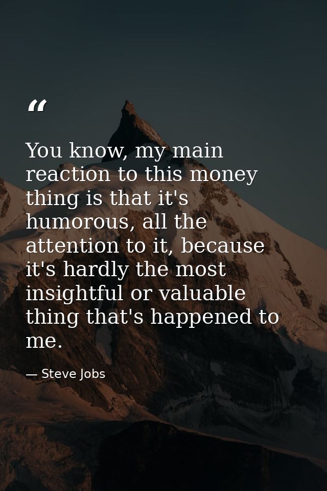 You know, my main reaction to this money thing is that it's humorous, all the attention to it, because it's hardly the m — Steve Jobs
