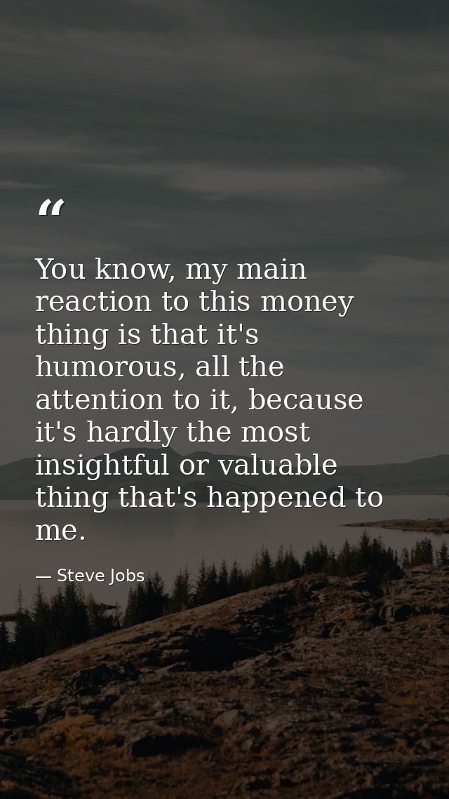 You know, my main reaction to this money thing is that it's humorous, all the attention to it, because it's hardly the m — Steve Jobs