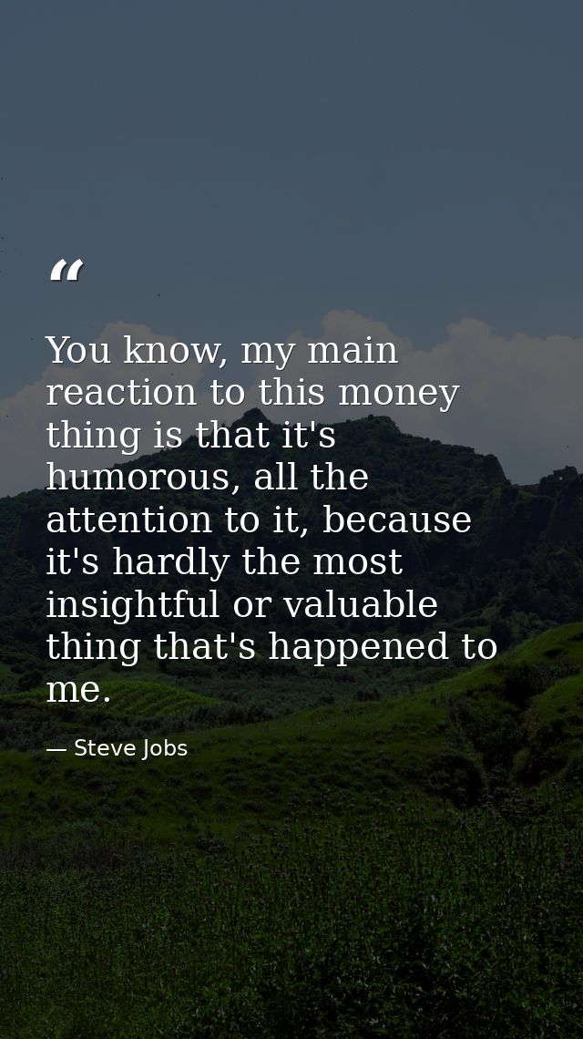 You know, my main reaction to this money thing is that it's humorous, all the attention to it, because it's hardly the m — Steve Jobs