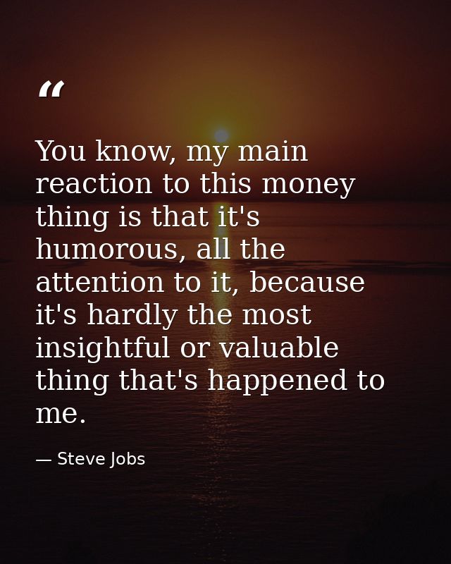 You know, my main reaction to this money thing is that it's humorous, all the attention to it, because it's hardly the m — Steve Jobs