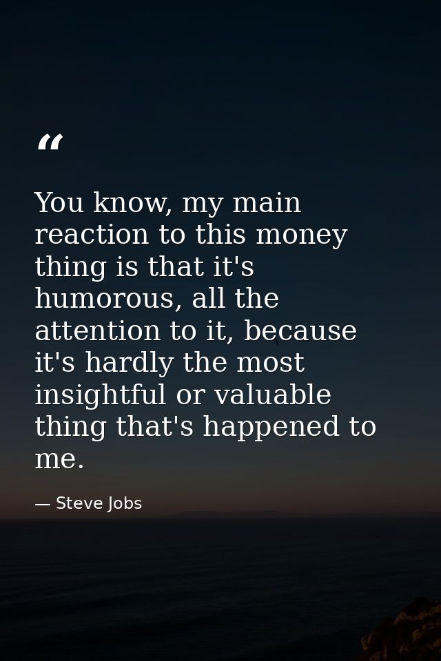 You know, my main reaction to this money thing is that it's humorous, all the attention to it, because it's hardly the m — Steve Jobs