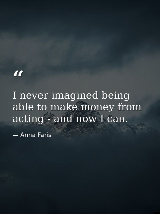 I never imagined being able to make money from acting - and now I can. — Anna Faris
