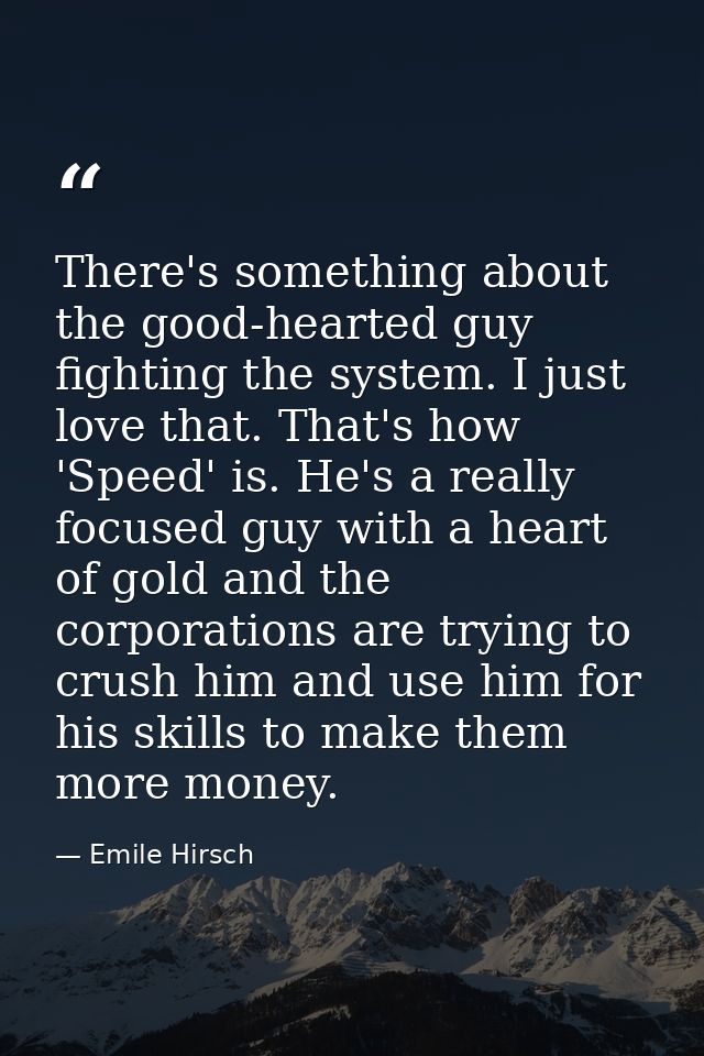 There's something about the good-hearted guy fighting the system. I just love that. That's how 'Speed' is. He's a really — Emile Hirsch