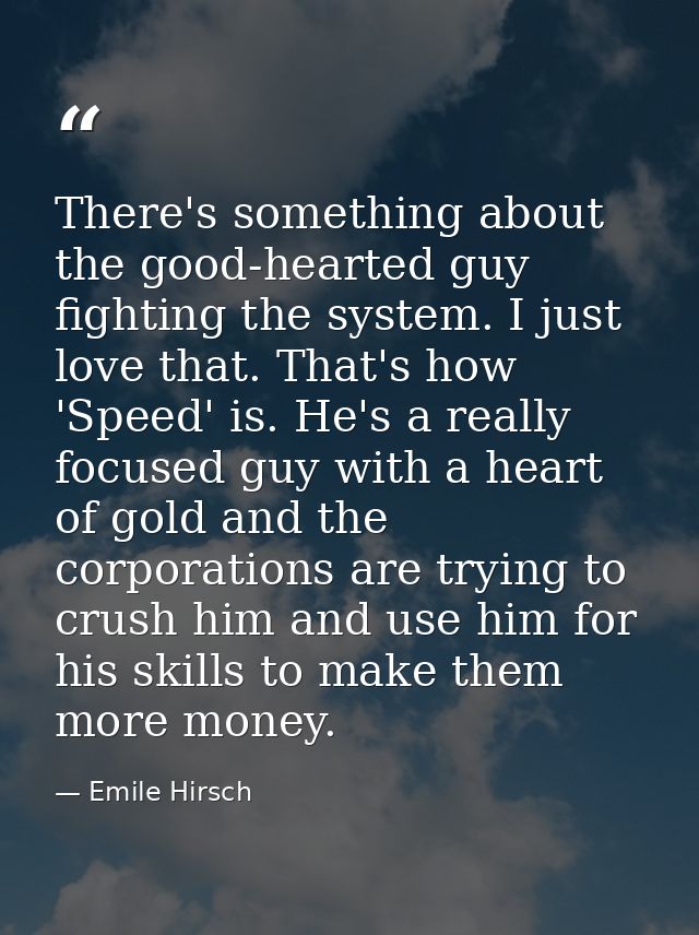 There's something about the good-hearted guy fighting the system. I just love that. That's how 'Speed' is. He's a really — Emile Hirsch