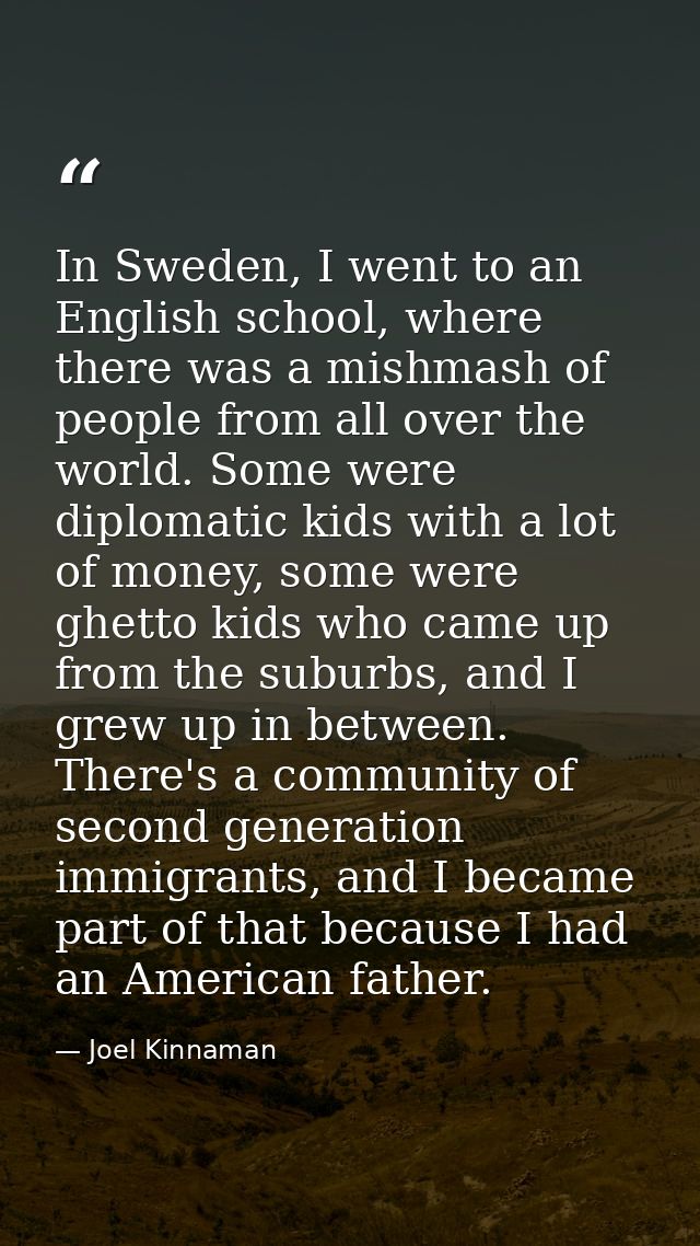 In Sweden, I went to an English school, where there was a mishmash of people from all over the world. Some were diplomat — Joel Kinnaman