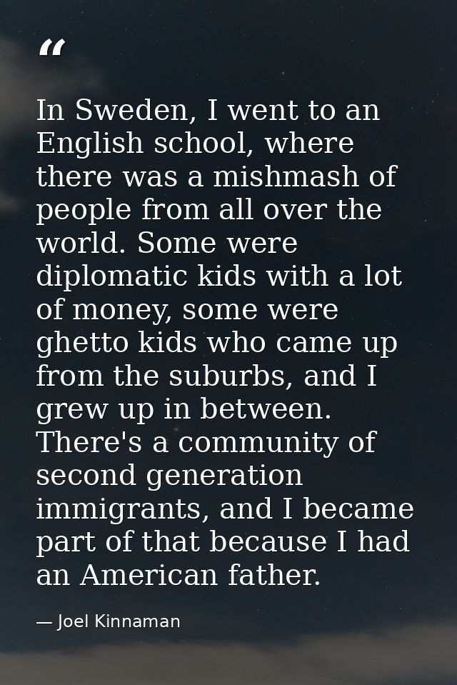 In Sweden, I went to an English school, where there was a mishmash of people from all over the world. Some were diplomat — Joel Kinnaman