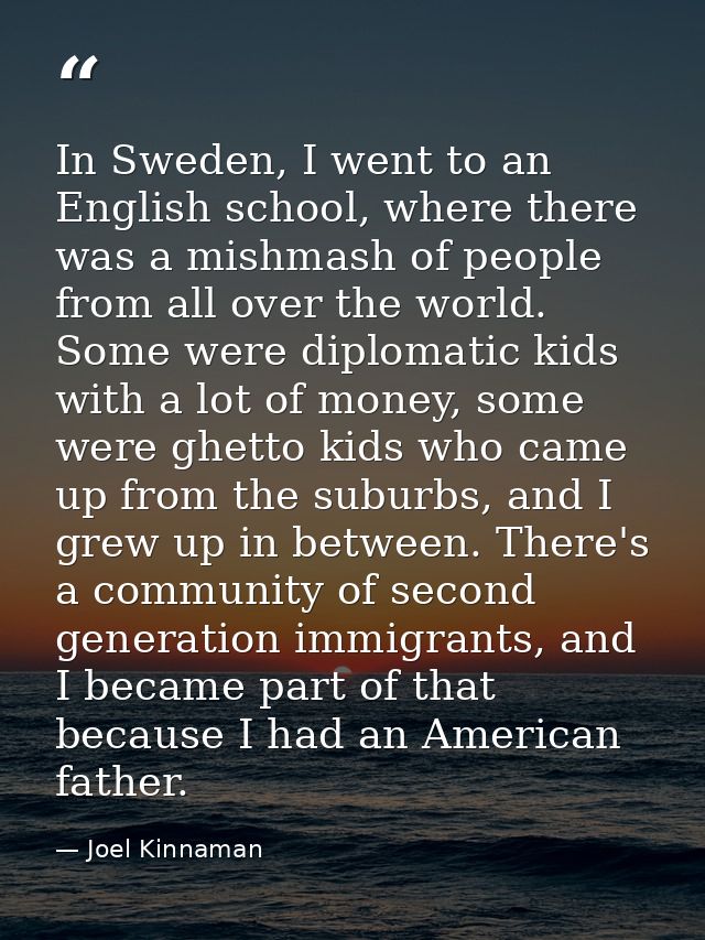 In Sweden, I went to an English school, where there was a mishmash of people from all over the world. Some were diplomat — Joel Kinnaman