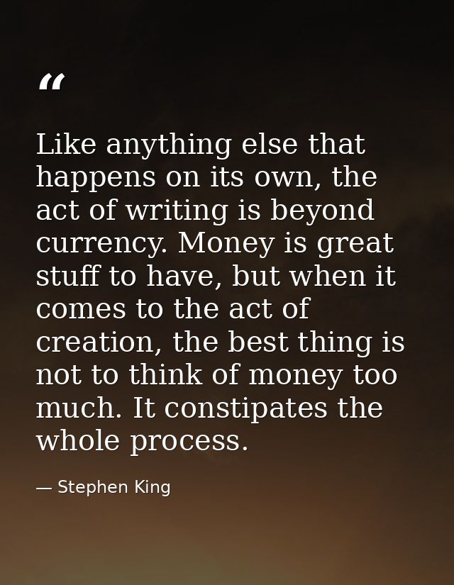 Like anything else that happens on its own, the act of writing is beyond currency. Money is great stuff to have, but whe — Stephen King
