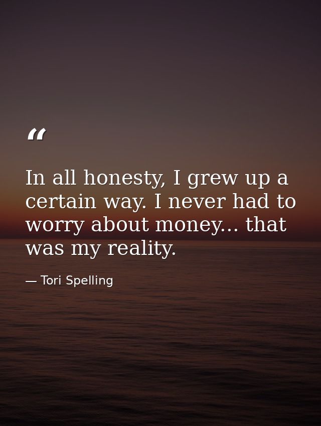 In all honesty, I grew up a certain way. I never had to worry about money... that was my reality. — Tori Spelling