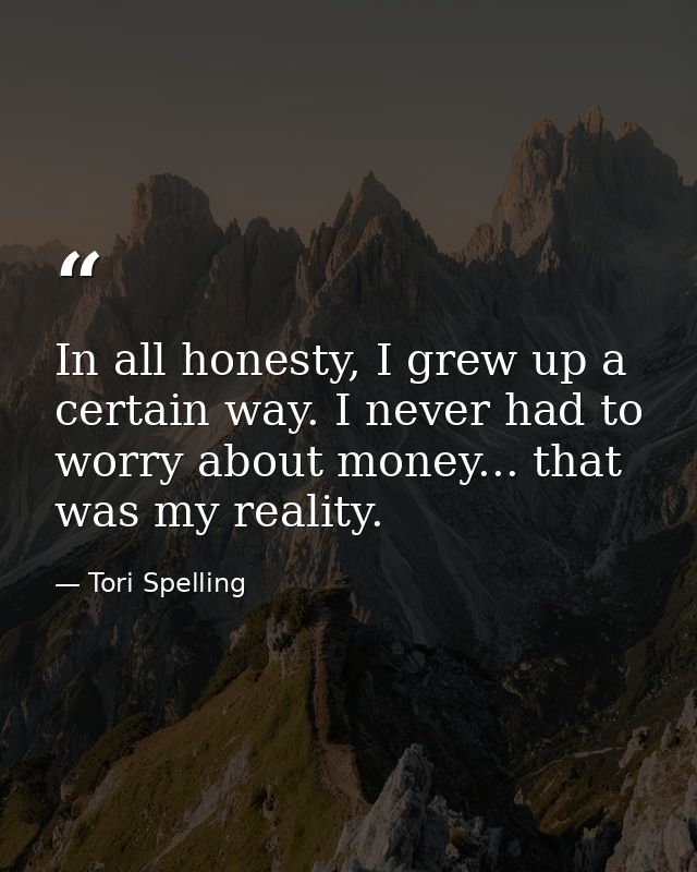 In all honesty, I grew up a certain way. I never had to worry about money... that was my reality. — Tori Spelling