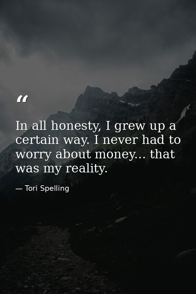 In all honesty, I grew up a certain way. I never had to worry about money... that was my reality. — Tori Spelling