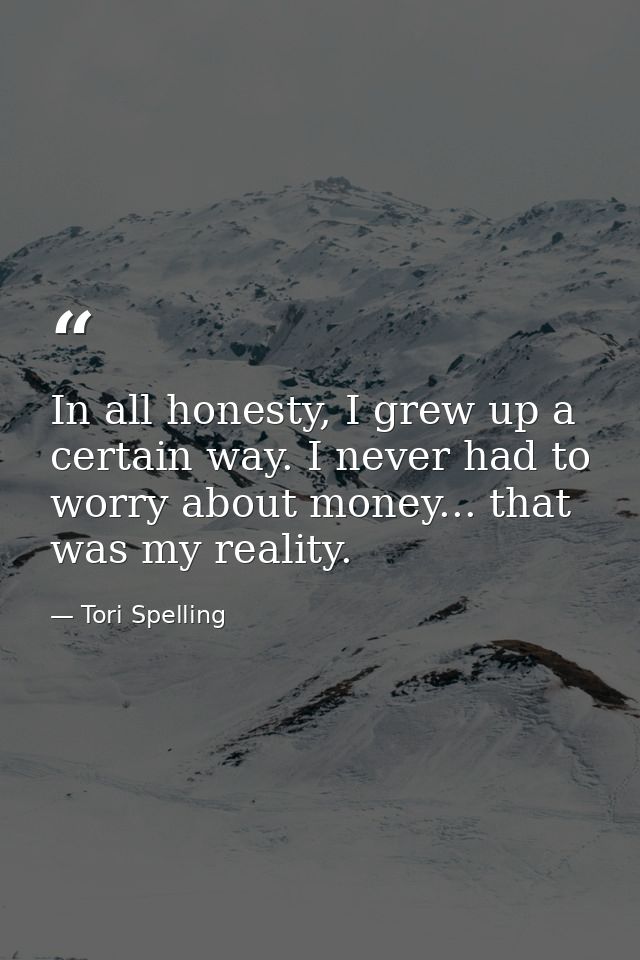 In all honesty, I grew up a certain way. I never had to worry about money... that was my reality. — Tori Spelling