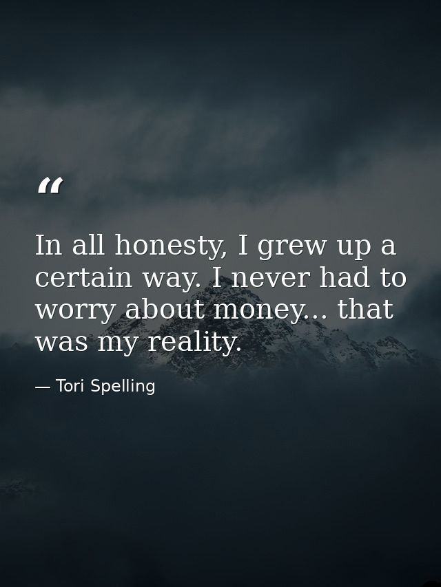 In all honesty, I grew up a certain way. I never had to worry about money... that was my reality. — Tori Spelling