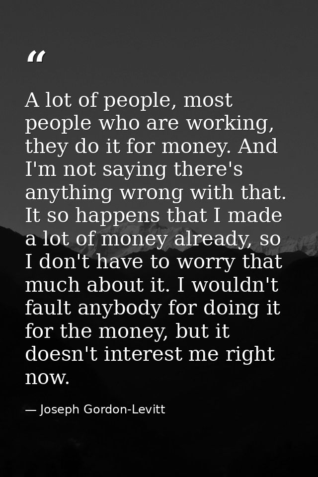 A lot of people, most people who are working, they do it for money. And I'm not saying there's anything wrong with that. — Joseph Gordon-Levitt