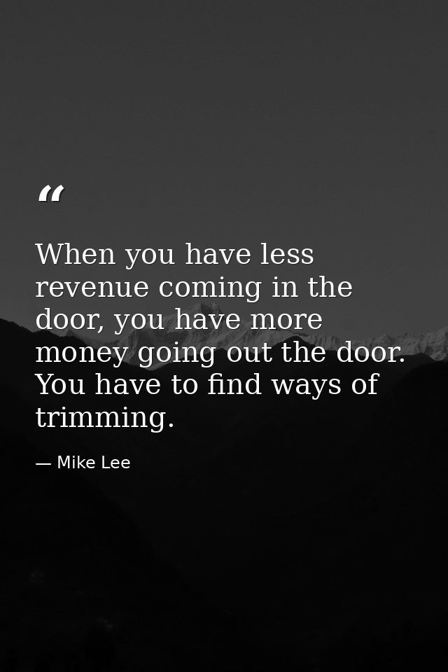 When you have less revenue coming in the door, you have more money going out the door. You have to find ways of trimming — Mike Lee