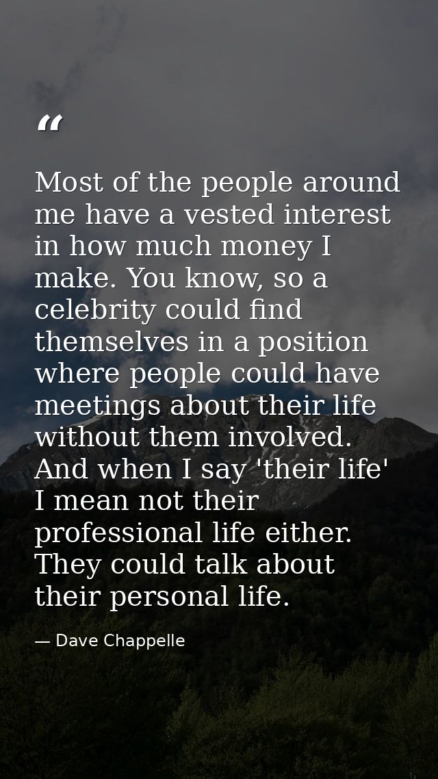 Most of the people around me have a vested interest in how much money I make. You know, so a celebrity could find themse — Dave Chappelle