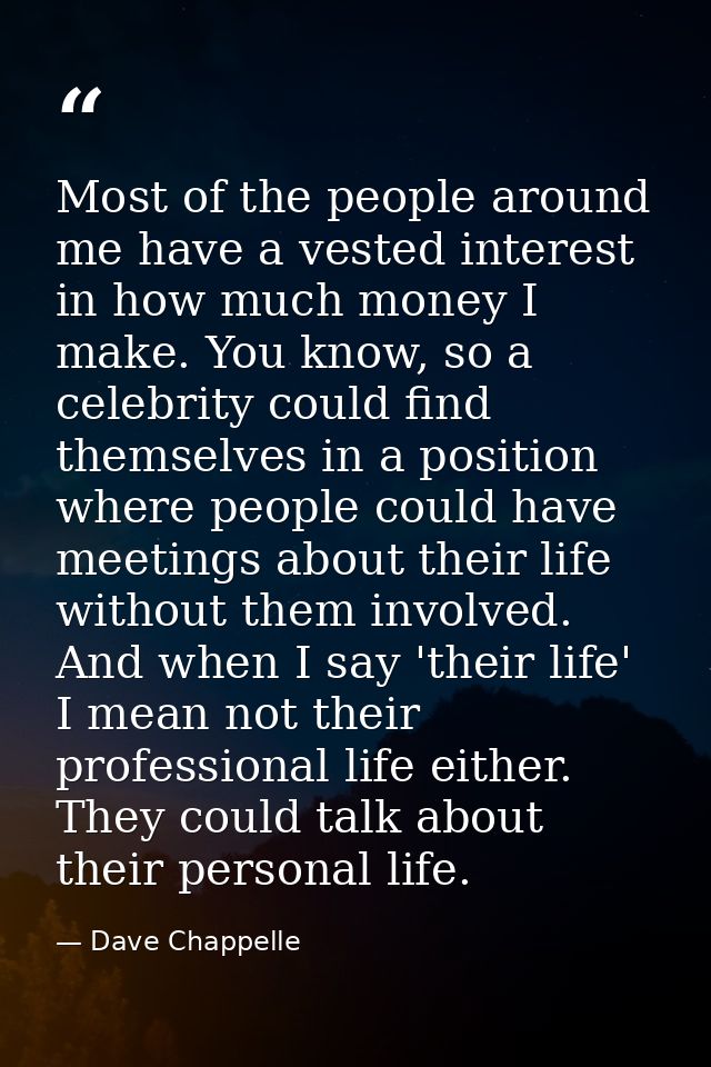 Most of the people around me have a vested interest in how much money I make. You know, so a celebrity could find themse — Dave Chappelle